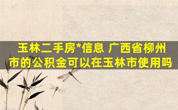 玉林二手房*信息 广西省柳州市的公积金可以在玉林市使用吗